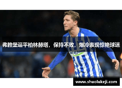 弗赖堡逼平柏林赫塔，保持不败，爆冷表现惊艳球迷