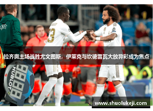 拉齐奥主场战胜尤文图斯，伊莱克与坎德雷瓦大放异彩成为焦点