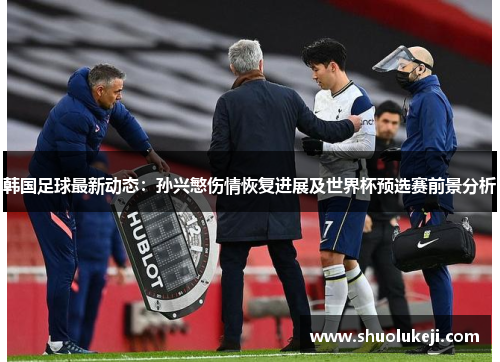 韩国足球最新动态：孙兴慜伤情恢复进展及世界杯预选赛前景分析