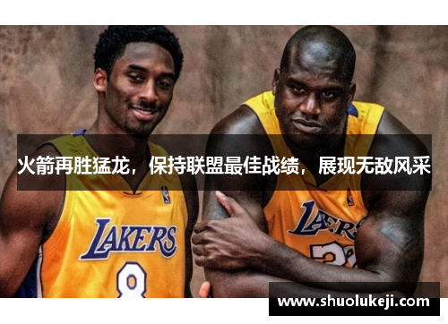 火箭再胜猛龙，保持联盟最佳战绩，展现无敌风采