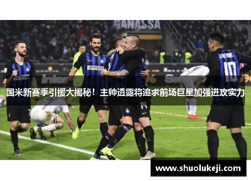 国米新赛季引援大揭秘！主帅透露将追求前场巨星加强进攻实力
