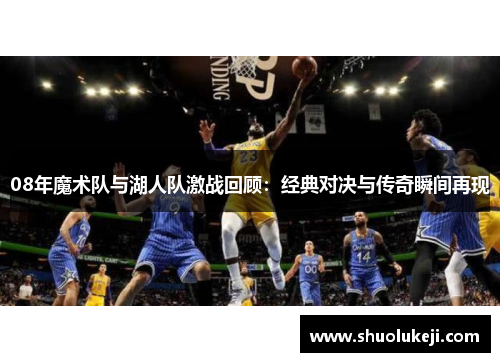 08年魔术队与湖人队激战回顾：经典对决与传奇瞬间再现