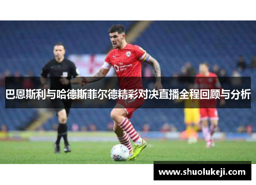 巴恩斯利与哈德斯菲尔德精彩对决直播全程回顾与分析