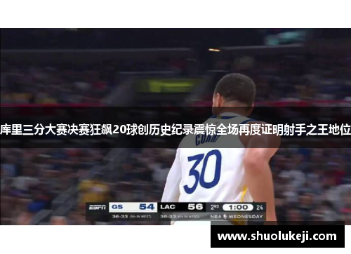 库里三分大赛决赛狂飙20球创历史纪录震惊全场再度证明射手之王地位