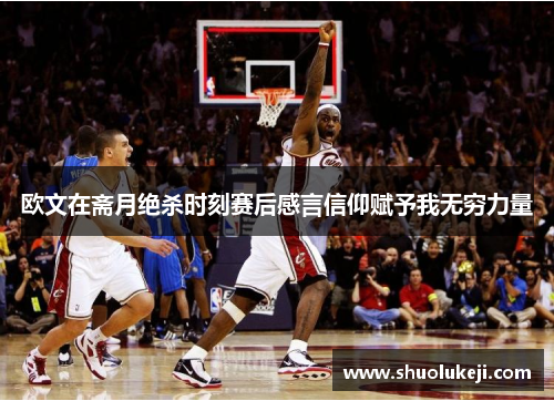 欧文在斋月绝杀时刻赛后感言信仰赋予我无穷力量
