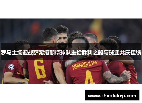罗马主场迎战萨索洛期待球队重拾胜利之路与球迷共庆佳绩