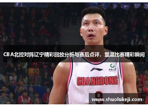 CBA北控对阵辽宁精彩回放分析与赛后点评，重温比赛精彩瞬间