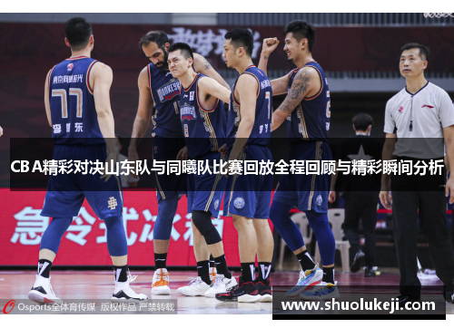 CBA精彩对决山东队与同曦队比赛回放全程回顾与精彩瞬间分析