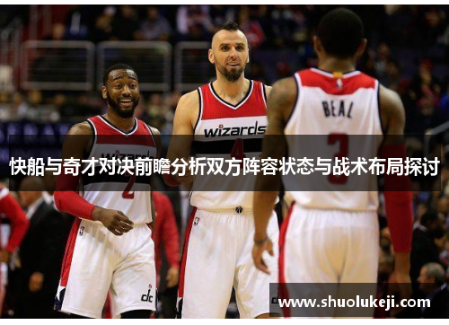 快船与奇才对决前瞻分析双方阵容状态与战术布局探讨