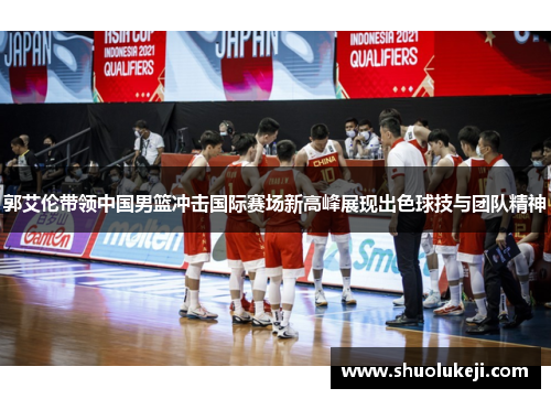 郭艾伦带领中国男篮冲击国际赛场新高峰展现出色球技与团队精神