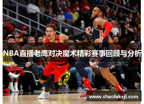 NBA直播老鹰对决魔术精彩赛事回顾与分析